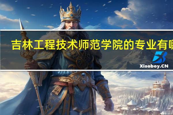 吉林工程技术师范学院的专业有哪些