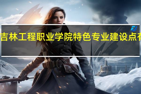 吉林工程职业学院特色专业建设点有哪些
