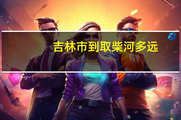 吉林市到取柴河多远