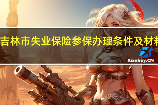吉林市失业保险参保办理条件及材料一览