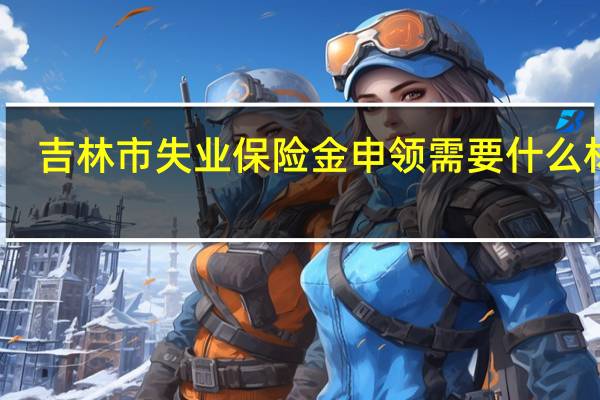 吉林市失业保险金申领需要什么材料
