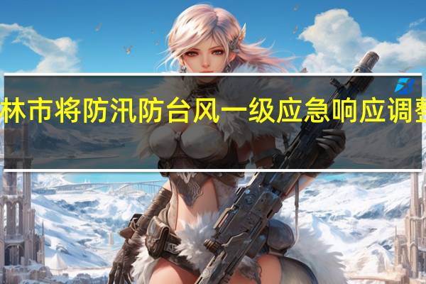 吉林市将防汛防台风一级应急响应调整至三级