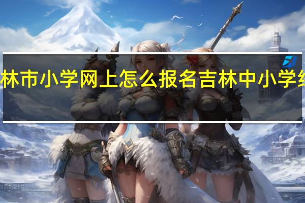 吉林市小学网上怎么报名 吉林中小学线上教学