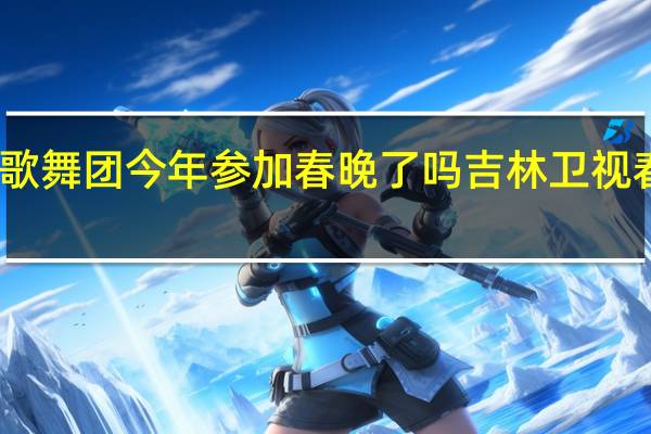 吉林市歌舞团今年参加春晚了吗 吉林卫视春晚今晚开播