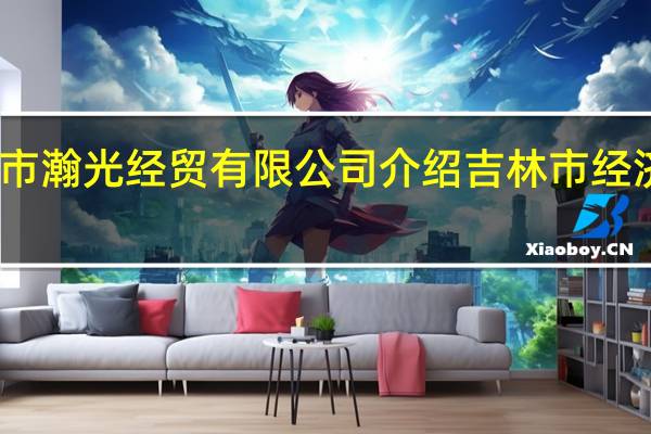 吉林市瀚光经贸有限公司介绍 吉林市经济贸易学校