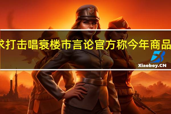 吉林市要求打击唱衰楼市言论官方称今年商品房价格止跌回弹