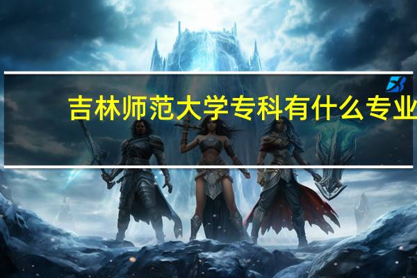 吉林师范大学专科有什么专业