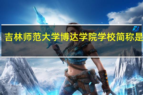 吉林师范大学博达学院学校简称是什么