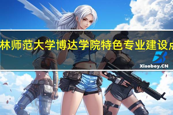 吉林师范大学博达学院特色专业建设点有哪些