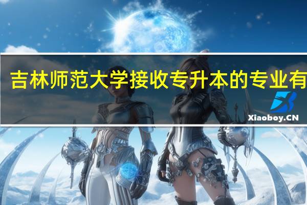 吉林师范大学接收专升本的专业有哪些