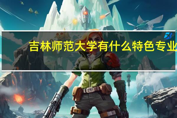 吉林师范大学有什么特色专业，专业排名如何