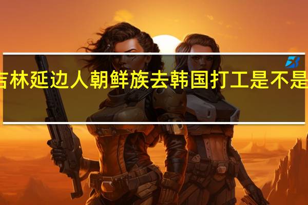 吉林延边人朝鲜族去韩国打工是不是很方便