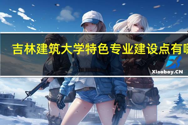 吉林建筑大学特色专业建设点有哪些