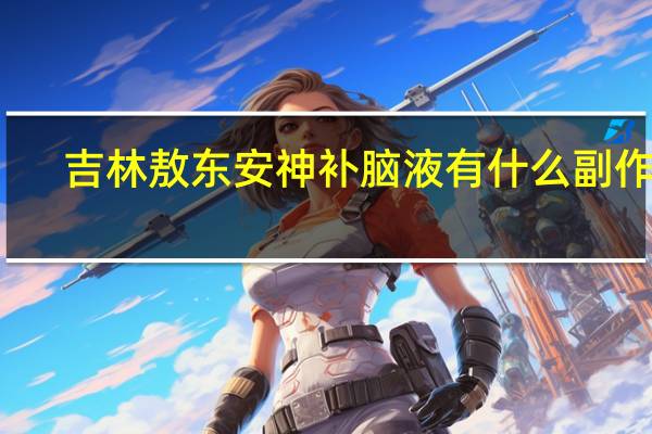 吉林敖东安神补脑液有什么副作用（吉林敖东安神补脑液的作用）