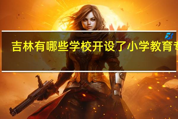 吉林有哪些学校开设了小学教育专业