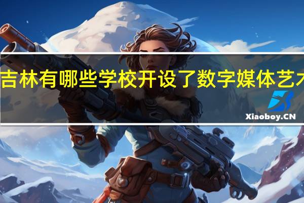 吉林有哪些学校开设了数字媒体艺术专业