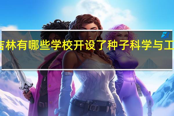 吉林有哪些学校开设了种子科学与工程专业