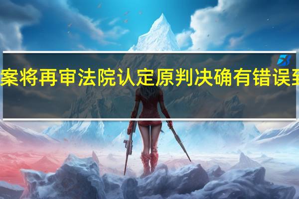 吉林浮桥案将再审 法院认定原判决确有错误 到底什么情况嘞