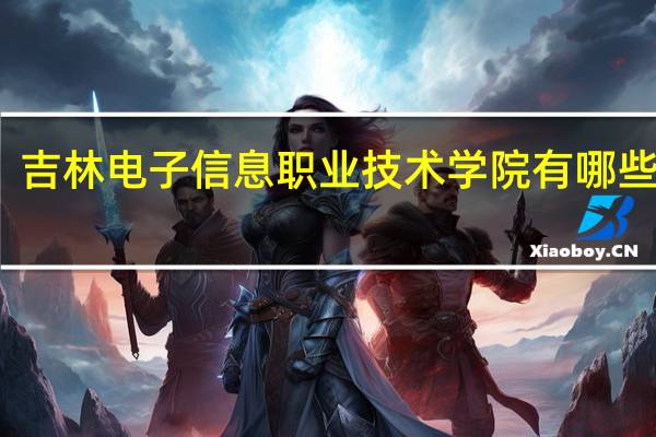 吉林电子信息职业技术学院有哪些专业