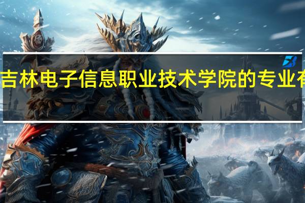吉林电子信息职业技术学院的专业有哪些