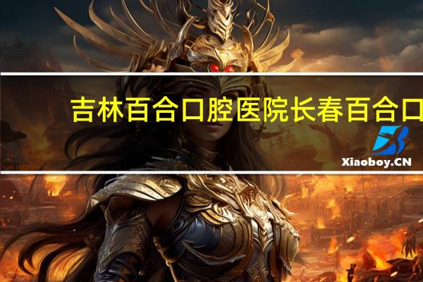 吉林百合口腔医院 长春百合口腔的地点和洗牙价格谢谢～～