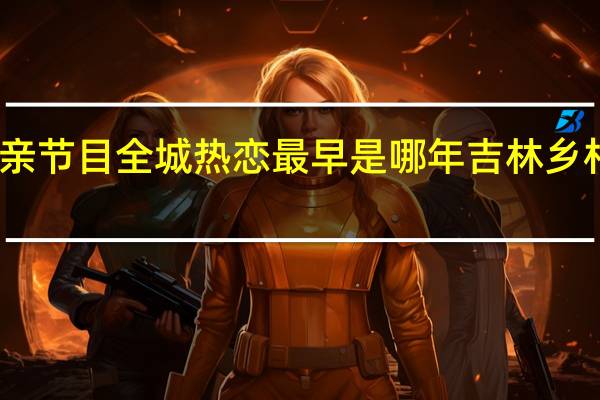 吉林相亲节目全城热恋最早是哪年 吉林乡村版全城热恋