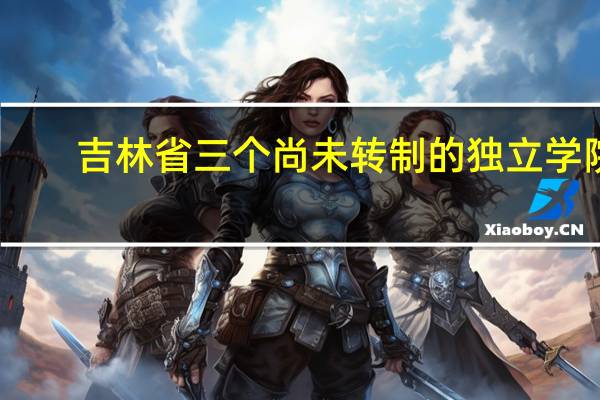 吉林省三个尚未转制的独立学院,未来咋办