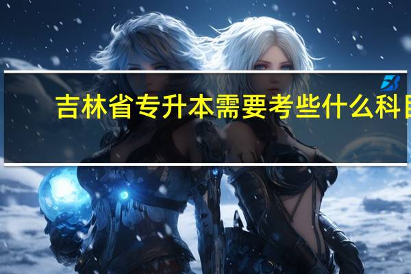 吉林省专升本需要考些什么科目