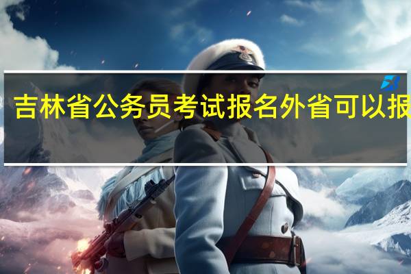 吉林省公务员考试报名外省可以报考吗