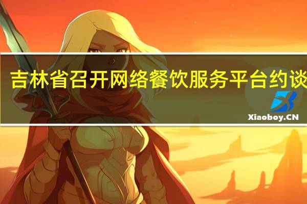 吉林省召开网络餐饮服务平台约谈会议