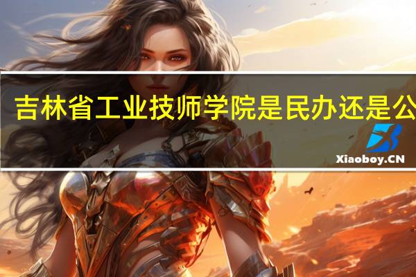 吉林省工业技师学院是民办还是公办的(吉林省工业技师学院)
