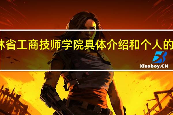 吉林省工商技师学院具体介绍和个人的一些见解,求 吉林省工商技师学院