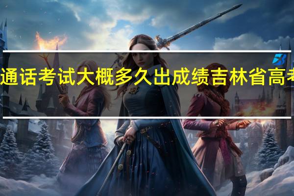 吉林省普通话考试大概多久出成绩 吉林省高考成绩发布时间