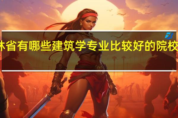 吉林省有哪些建筑学专业比较好的院校值得推荐
