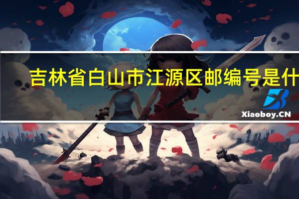 吉林省白山市江源区邮编号是什么