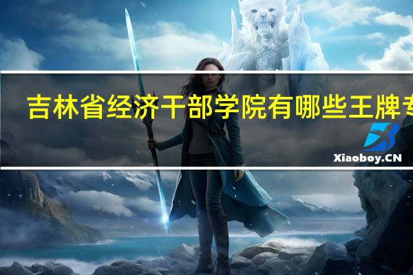 吉林省经济干部学院有哪些王牌专业