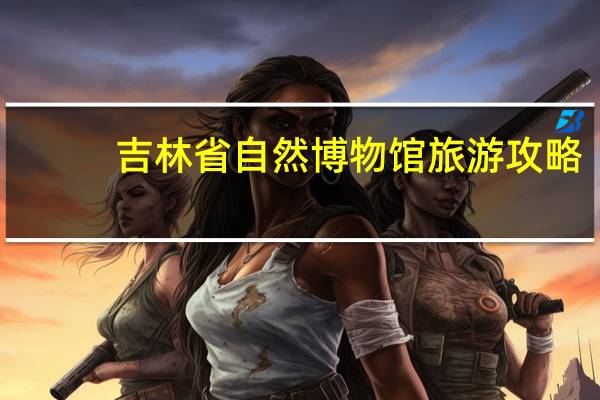 吉林省自然博物馆旅游攻略