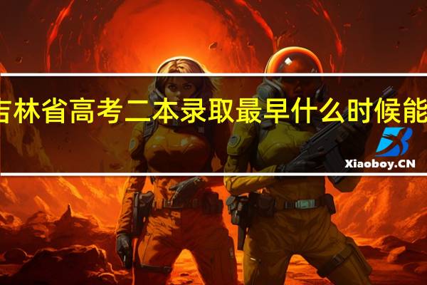 吉林省高考二本录取最早什么时候能查到啊