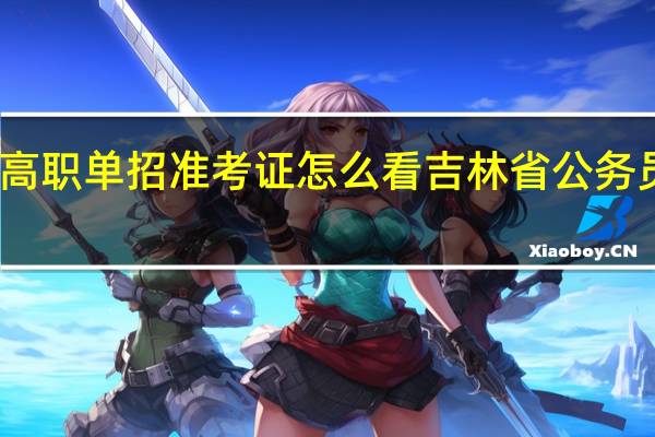 吉林省高职单招准考证怎么看 吉林省公务员考试准考证