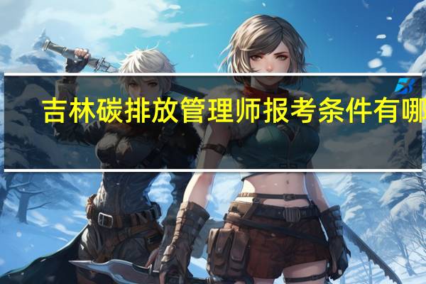 吉林碳排放管理师报考条件有哪些