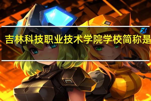 吉林科技职业技术学院学校简称是什么