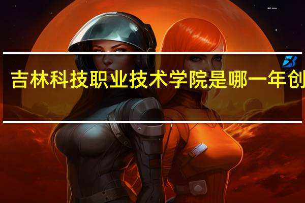 吉林科技职业技术学院是哪一年创办的