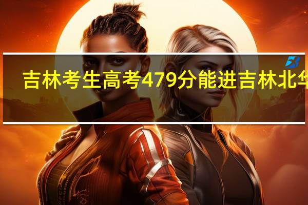 吉林考生高考479分能进吉林北华吗
