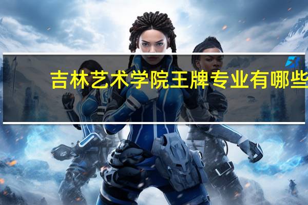 吉林艺术学院王牌专业有哪些