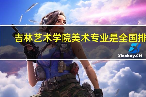 吉林艺术学院美术专业是全国排名
