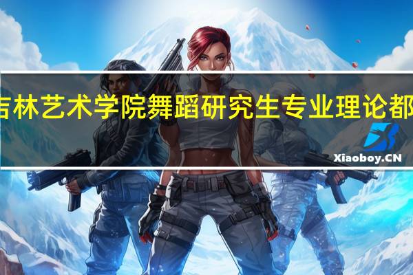 吉林艺术学院舞蹈研究生 专业理论都考什么