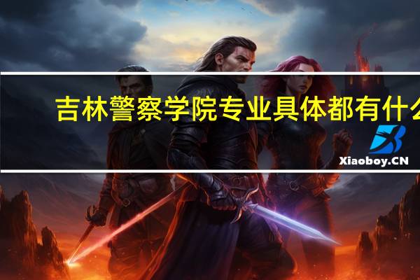 吉林警察学院专业具体都有什么
