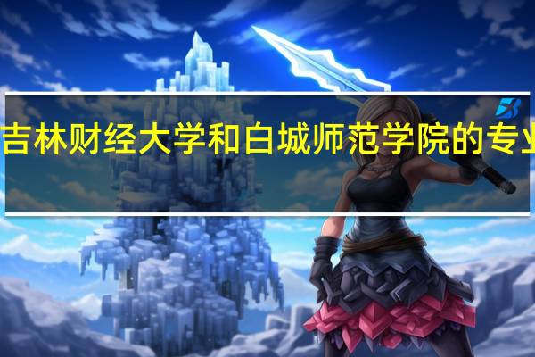 吉林财经大学和白城师范学院的专业对比