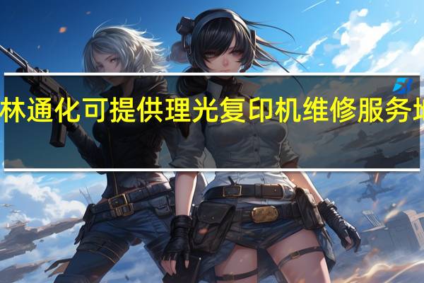 吉林通化可提供理光复印机维修服务地址在哪