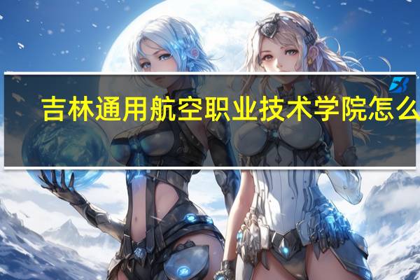 吉林通用航空职业技术学院怎么样